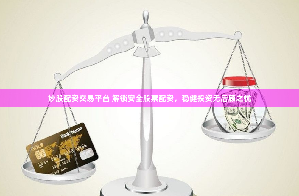 炒股配资交易平台 解锁安全股票配资，稳健投资无后顾之忧