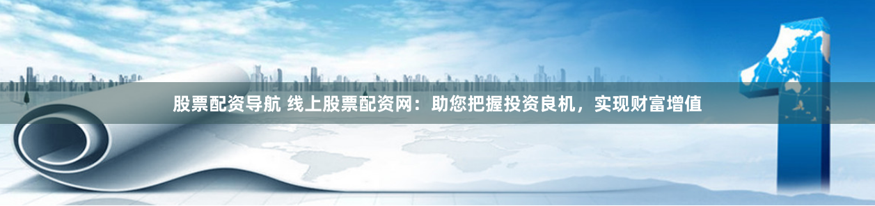 股票配资导航 线上股票配资网：助您把握投资良机，实现财富增值