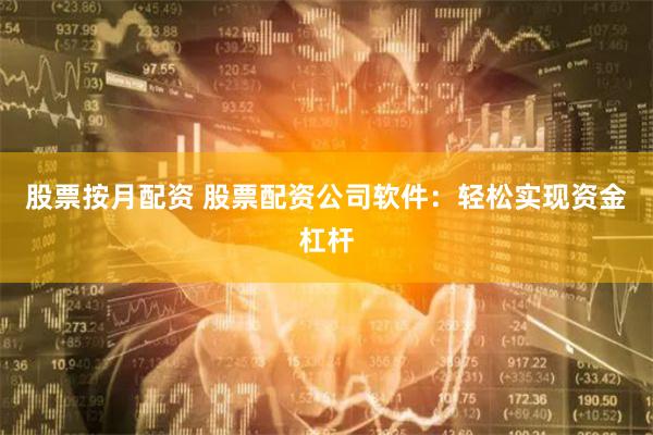 股票按月配资 股票配资公司软件：轻松实现资金杠杆