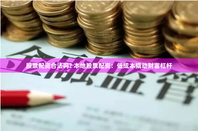 股票配资合法吗? 本地股票配资：低成本撬动财富杠杆