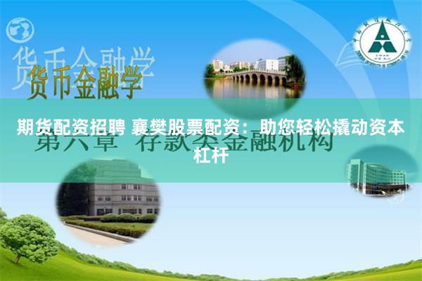 期货配资招聘 襄樊股票配资：助您轻松撬动资本杠杆
