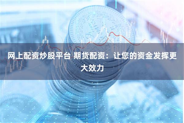 网上配资炒股平台 期货配资：让您的资金发挥更大效力