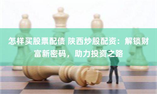 怎样买股票配债 陕西炒股配资：解锁财富新密码，助力投资之路