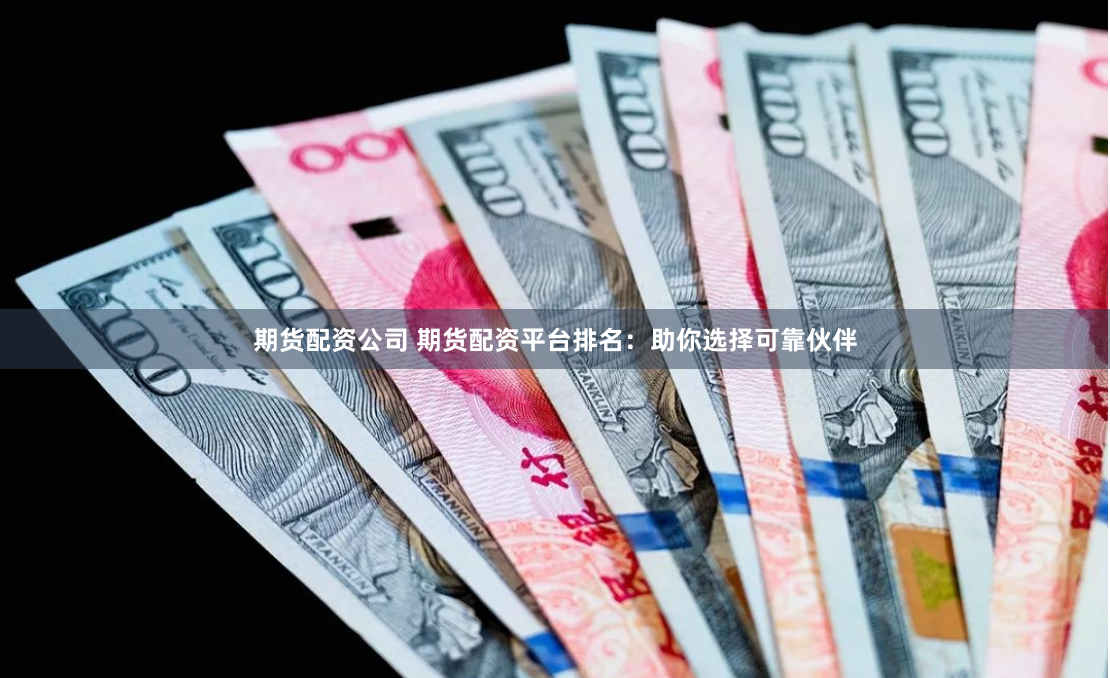 期货配资公司 期货配资平台排名：助你选择可靠伙伴