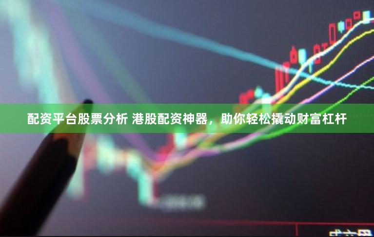 配资平台股票分析 港股配资神器，助你轻松撬动财富杠杆