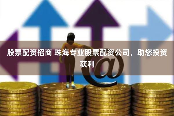 股票配资招商 珠海专业股票配资公司，助您投资获利
