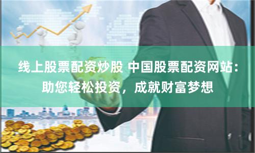 线上股票配资炒股 中国股票配资网站：助您轻松投资，成就财富梦想