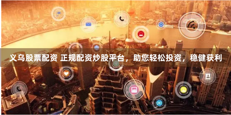 义乌股票配资 正规配资炒股平台，助您轻松投资，稳健获利
