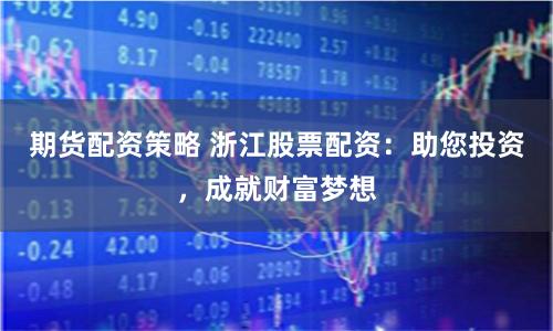 期货配资策略 浙江股票配资：助您投资，成就财富梦想
