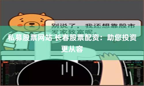 私募股票网站 长春股票配资：助您投资更从容