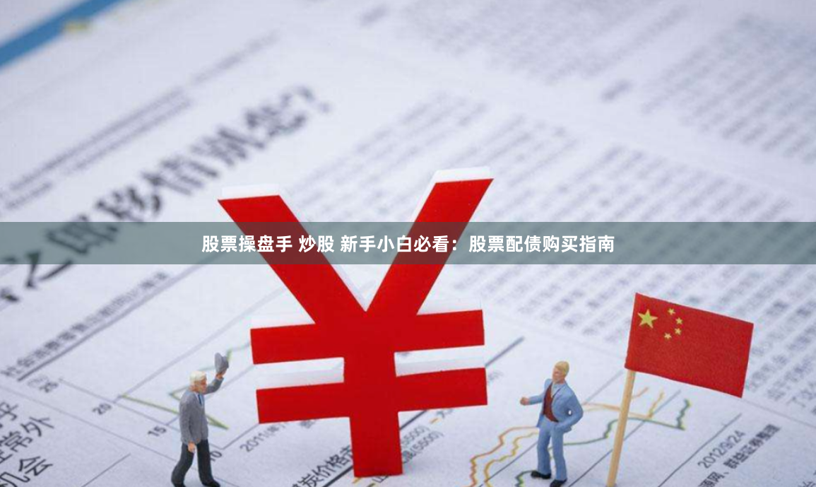 股票操盘手 炒股 新手小白必看：股票配债购买指南
