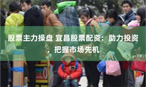 股票主力操盘 宜昌股票配资：助力投资，把握市场先机