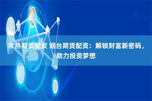 常熟期货配资 烟台期货配资：解锁财富新密码，助力投资梦想