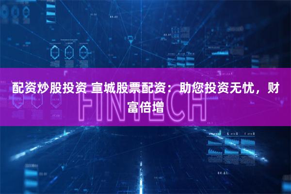 配资炒股投资 宣城股票配资：助您投资无忧，财富倍增
