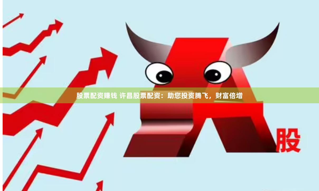 股票配资赚钱 许昌股票配资：助您投资腾飞，财富倍增