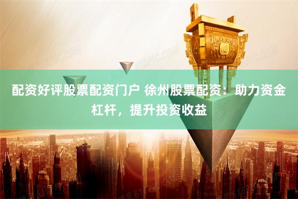配资好评股票配资门户 徐州股票配资：助力资金杠杆，提升投资收益