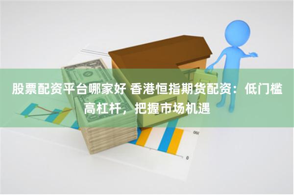 股票配资平台哪家好 香港恒指期货配资：低门槛高杠杆，把握市场机遇