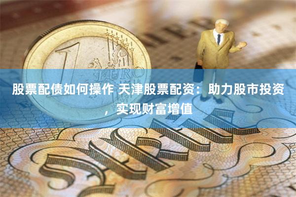 股票配债如何操作 天津股票配资：助力股市投资，实现财富增值