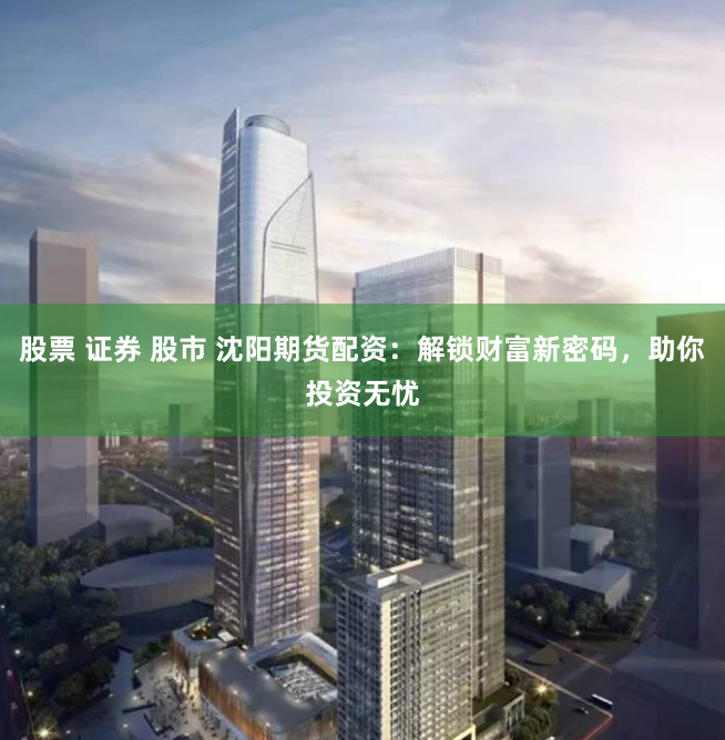 股票 证券 股市 沈阳期货配资：解锁财富新密码，助你投资无忧
