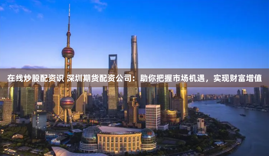 在线炒股配资识 深圳期货配资公司：助你把握市场机遇，实现财富增值