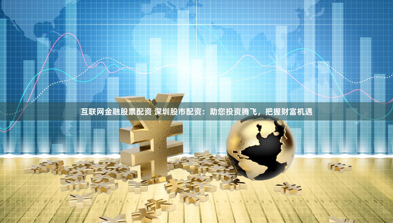 互联网金融股票配资 深圳股市配资：助您投资腾飞，把握财富机遇