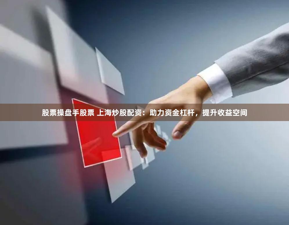 股票操盘手股票 上海炒股配资：助力资金杠杆，提升收益空间