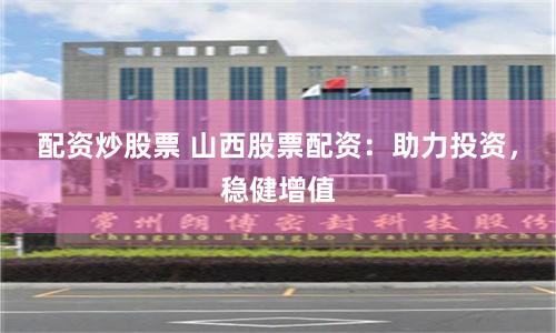 配资炒股票 山西股票配资：助力投资，稳健增值
