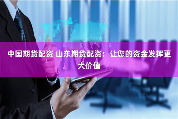 中国期货配资 山东期货配资：让您的资金发挥更大价值