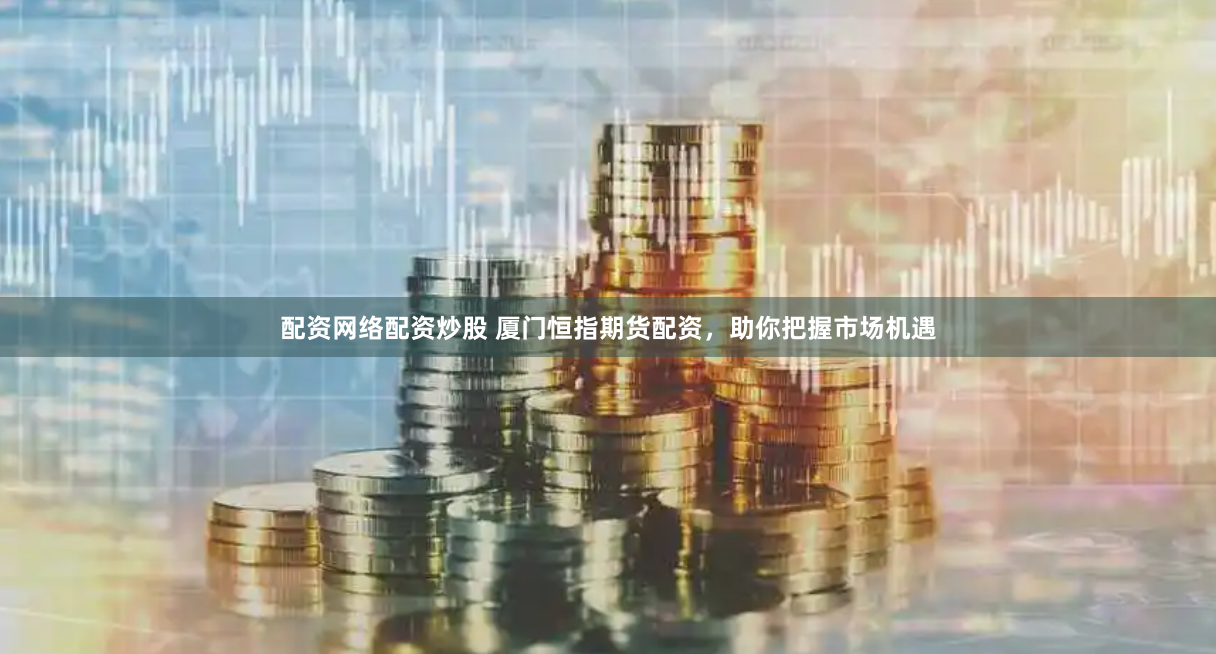 配资网络配资炒股 厦门恒指期货配资，助你把握市场机遇