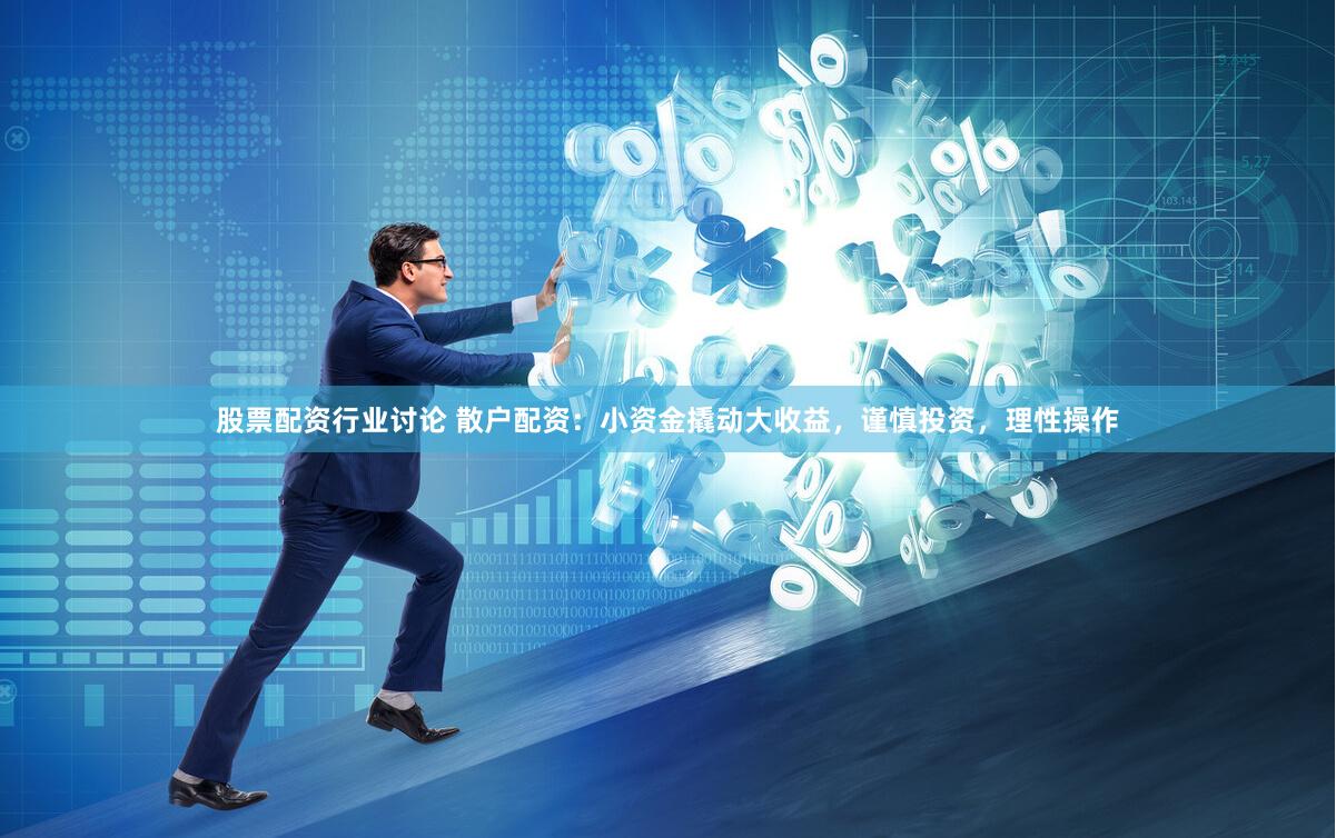 股票配资行业讨论 散户配资：小资金撬动大收益，谨慎投资，理性操作