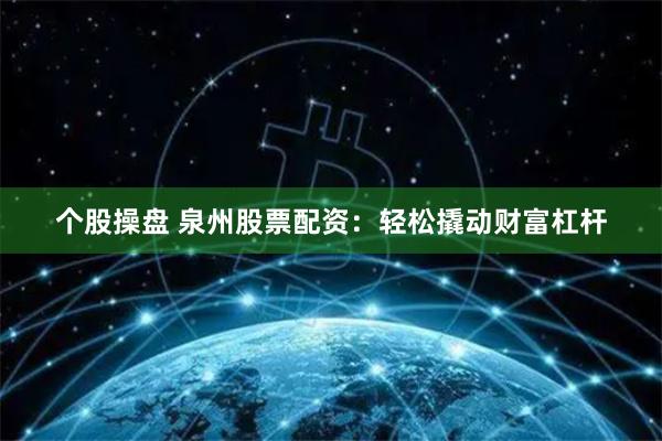个股操盘 泉州股票配资：轻松撬动财富杠杆