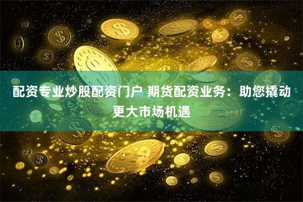 配资专业炒股配资门户 期货配资业务：助您撬动更大市场机遇