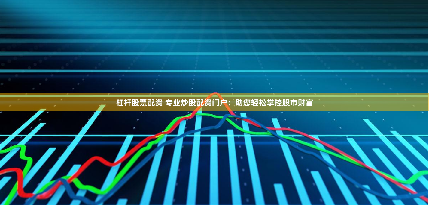 杠杆股票配资 专业炒股配资门户：助您轻松掌控股市财富