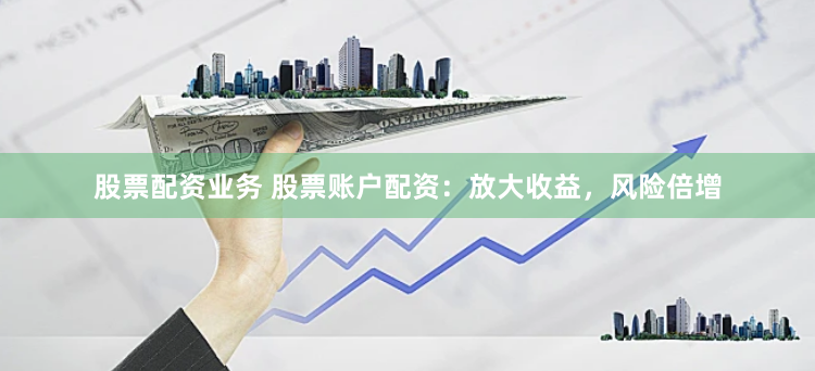 股票配资业务 股票账户配资：放大收益，风险倍增