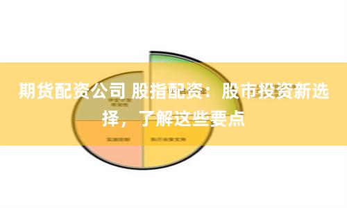 期货配资公司 股指配资：股市投资新选择，了解这些要点
