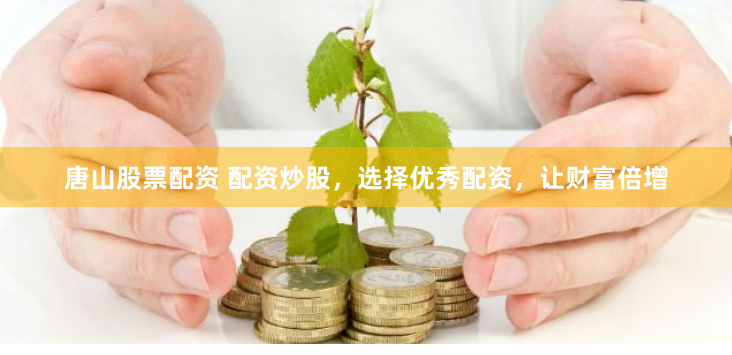 唐山股票配资 配资炒股，选择优秀配资，让财富倍增