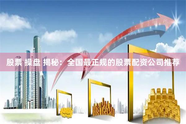 股票 操盘 揭秘：全国最正规的股票配资公司推荐