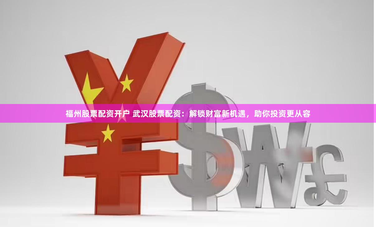 福州股票配资开户 武汉股票配资：解锁财富新机遇，助你投资更从容