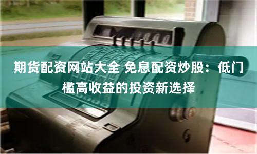 期货配资网站大全 免息配资炒股：低门槛高收益的投资新选择