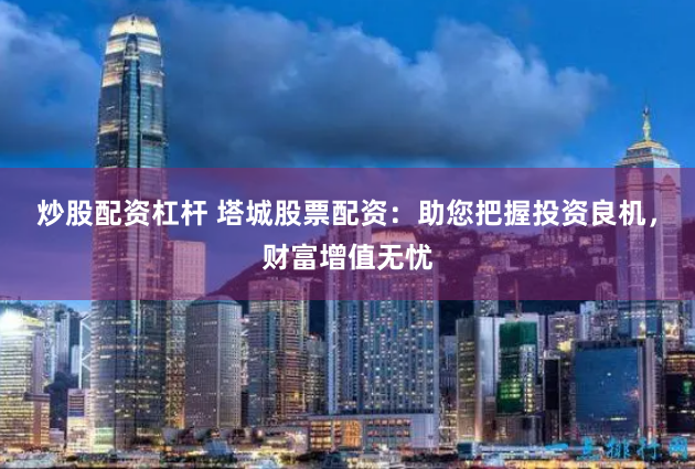 炒股配资杠杆 塔城股票配资：助您把握投资良机，财富增值无忧