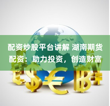 配资炒股平台讲解 湖南期货配资:助力投资,创造财富