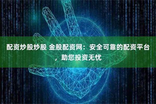配资炒股炒股 金股配资网：安全可靠的配资平台，助您投资无忧
