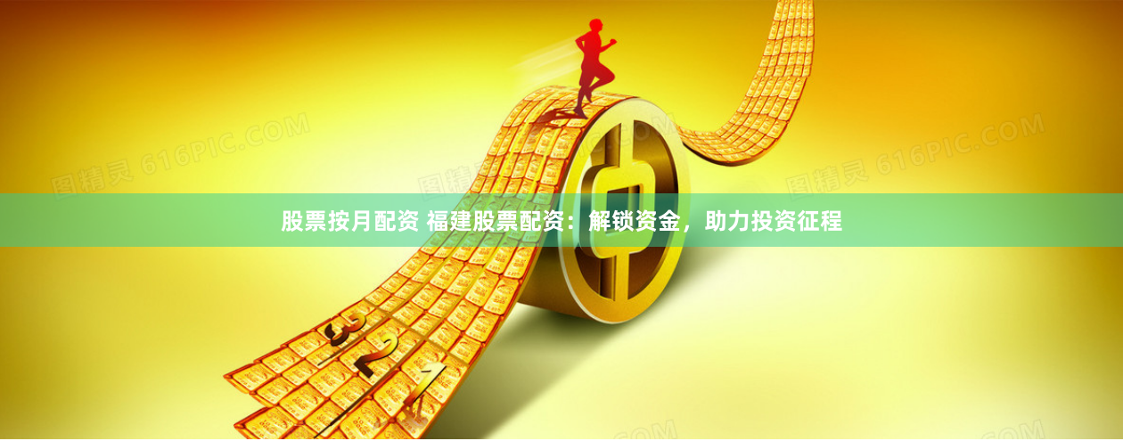 股票按月配资 福建股票配资:解锁资金,助力投资征程