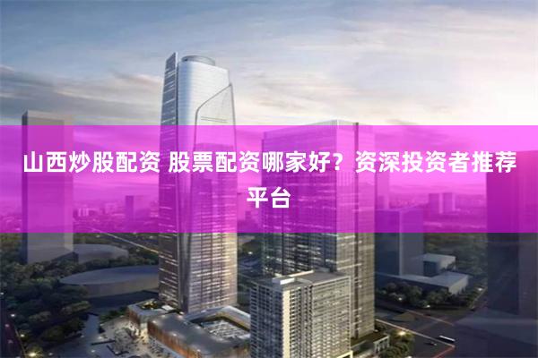 山西炒股配资 股票配资哪家好？资深投资者推荐平台
