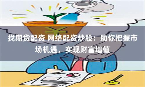 找期货配资 网络配资炒股：助你把握市场机遇，实现财富增值