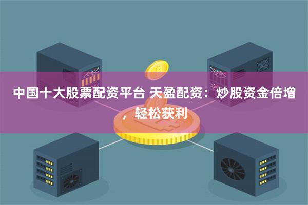 中国十大股票配资平台 天盈配资：炒股资金倍增，轻松获利