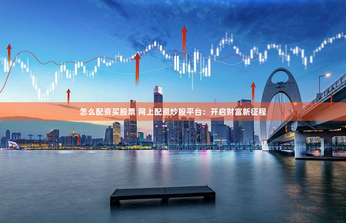 怎么配资买股票 网上配资炒股平台：开启财富新征程