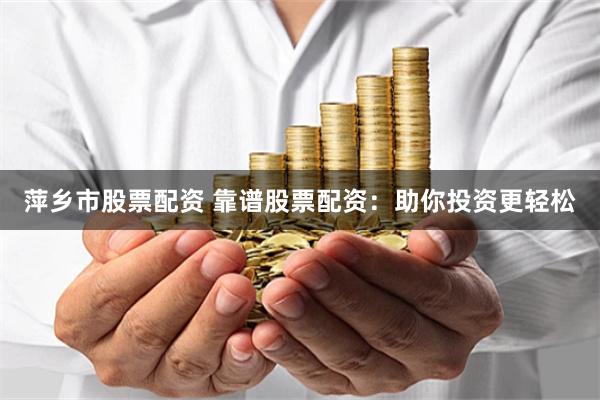 萍乡市股票配资 靠谱股票配资：助你投资更轻松