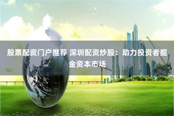 股票配资门户推荐 深圳配资炒股：助力投资者掘金资本市场