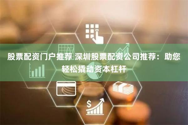 股票配资门户推荐 深圳股票配资公司推荐：助您轻松撬动资本杠杆